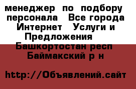 менеджер  по  подбору  персонала - Все города Интернет » Услуги и Предложения   . Башкортостан респ.,Баймакский р-н